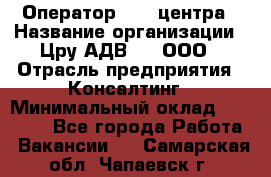 Оператор Call-центра › Название организации ­ Цру АДВ777, ООО › Отрасль предприятия ­ Консалтинг › Минимальный оклад ­ 50 000 - Все города Работа » Вакансии   . Самарская обл.,Чапаевск г.